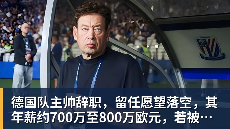 德国队主帅辞职，留任愿望落空，其年薪约700万至800万欧元，若被解雇将获七位数遣散费，德国足协：在沉重打击后，不能让一切简单回归原样
