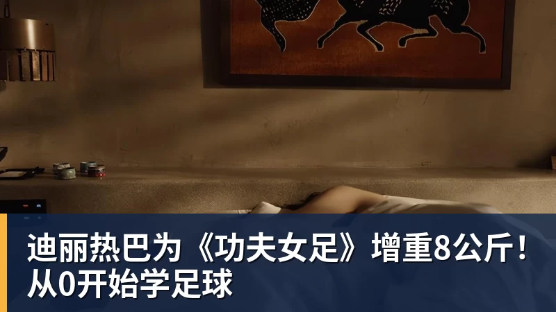 迪丽热巴为《功夫女足》增重8公斤！从0开始学足球