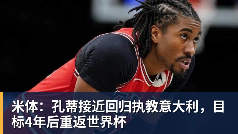 米体：孔蒂接近回归执教意大利，目标4年后重返世界杯