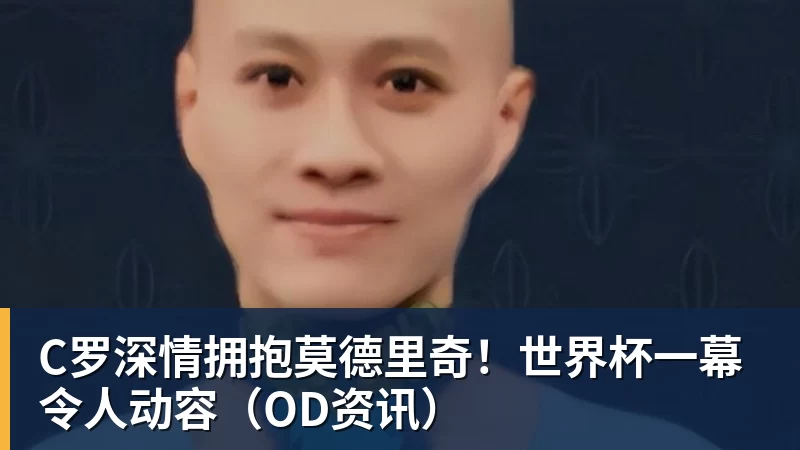 C罗深情拥抱莫德里奇！世界杯一幕令人动容（OD资讯）