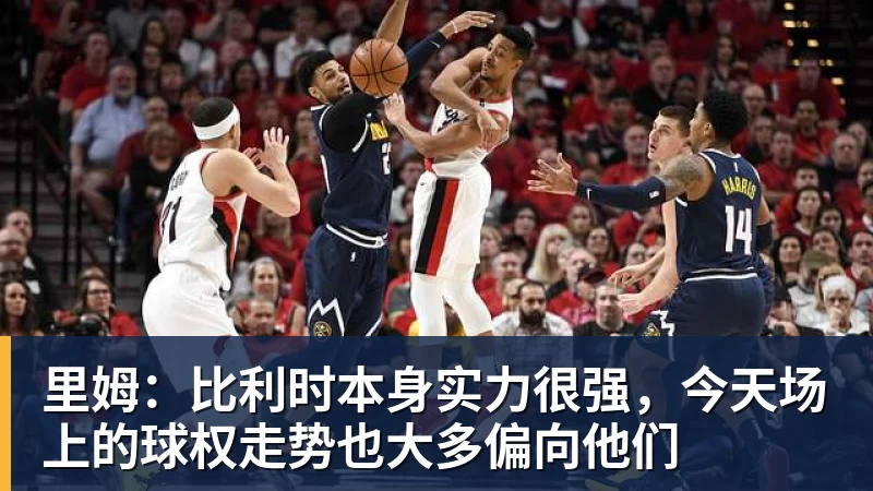 里姆：比利时本身实力很强，今天场上的球权走势也大多偏向他们