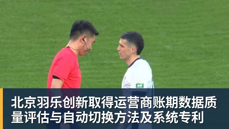 北京羽乐创新取得运营商账期数据质量评估与自动切换方法及系统专利