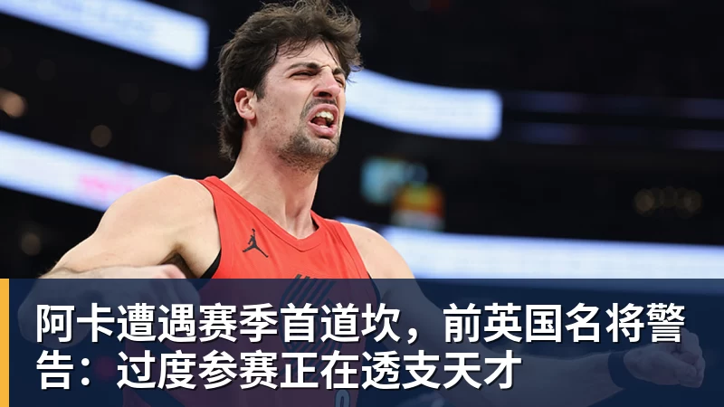 阿卡遭遇赛季首道坎，前英国名将警告：过度参赛正在透支天才