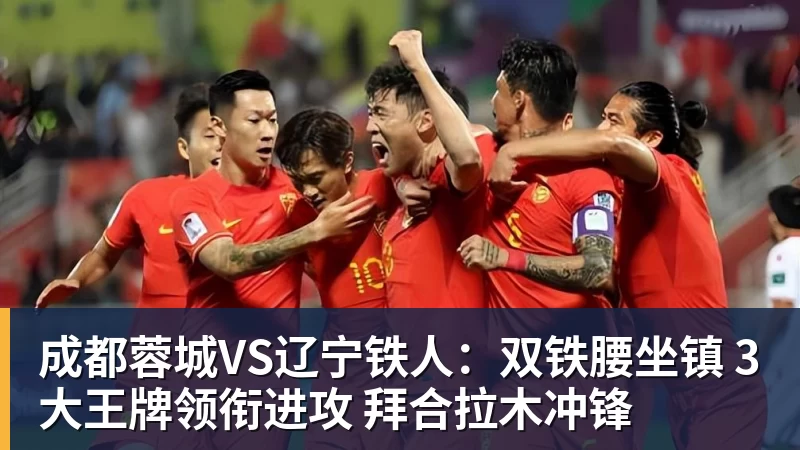 成都蓉城VS辽宁铁人:双铁腰坐镇 3大王牌领衔进攻 拜合拉木冲锋