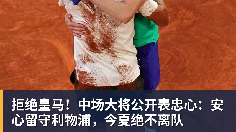 拒绝皇马！中场大将公开表忠心：安心留守利物浦，今夏绝不离队