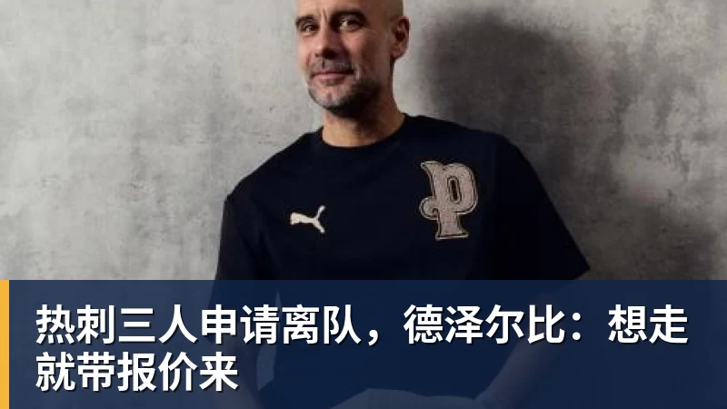 热刺三人申请离队，德泽尔比：想走就带报价来