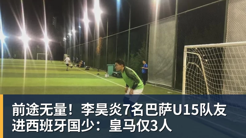 前途无量！李昊炎7名巴萨U15队友进西班牙国少：皇马仅3人