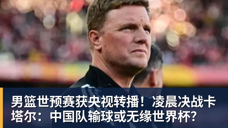 男篮世预赛获央视转播！凌晨决战卡塔尔：中国队输球或无缘世界杯？