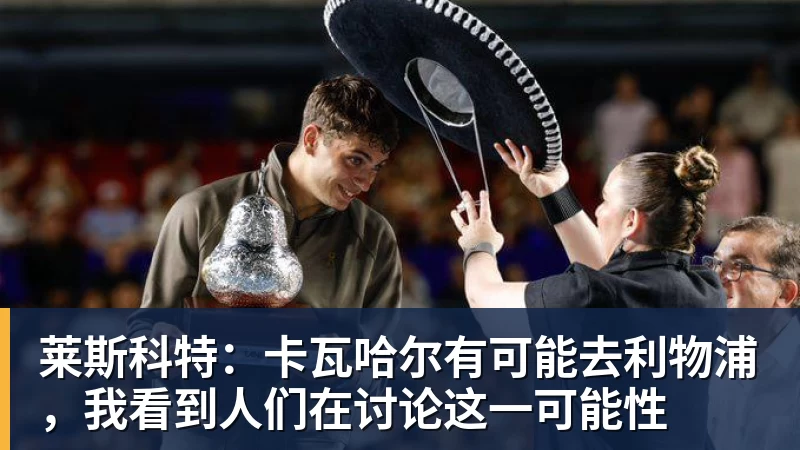 莱斯科特：卡瓦哈尔有可能去利物浦，我看到人们在讨论这一可能性