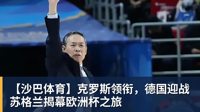 【沙巴体育】克罗斯领衔，德国迎战苏格兰揭幕欧洲杯之旅