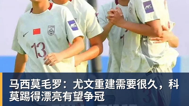 马西莫毛罗：尤文重建需要很久，科莫踢得漂亮有望争冠