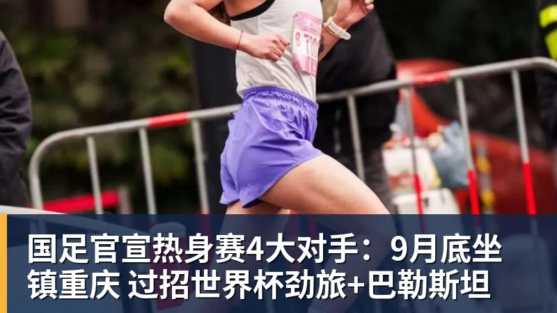 国足官宣热身赛4大对手：9月底坐镇重庆 过招世界杯劲旅+巴勒斯坦