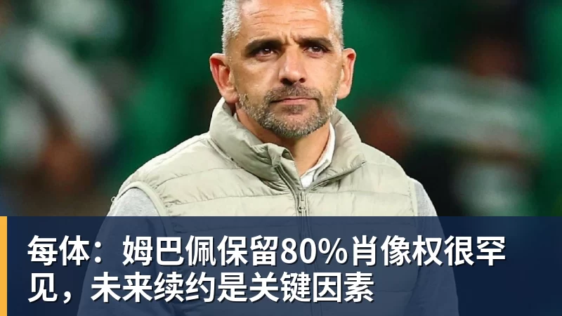 每体：姆巴佩保留80%肖像权很罕见，未来续约是关键因素