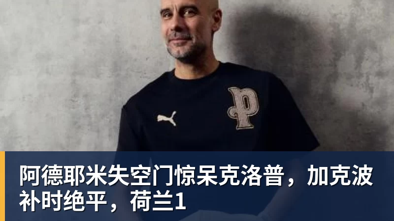 阿德耶米失空门惊呆克洛普,加克波补时绝平,荷兰1