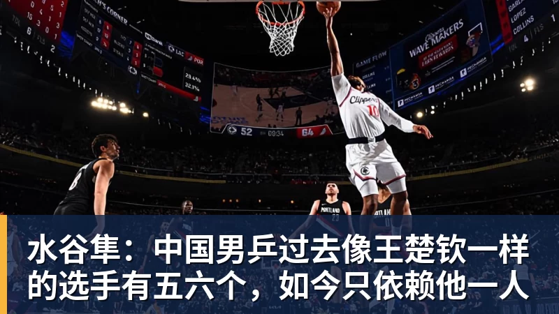 水谷隼:中国男乒过去像王楚钦一样的选手有五六个,如今只依赖他一人