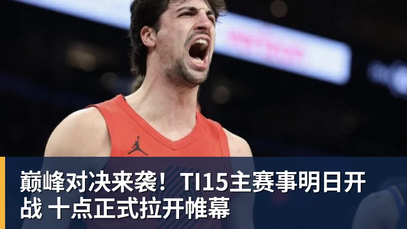 巅峰对决来袭！TI15主赛事明日开战 十点正式拉开帷幕