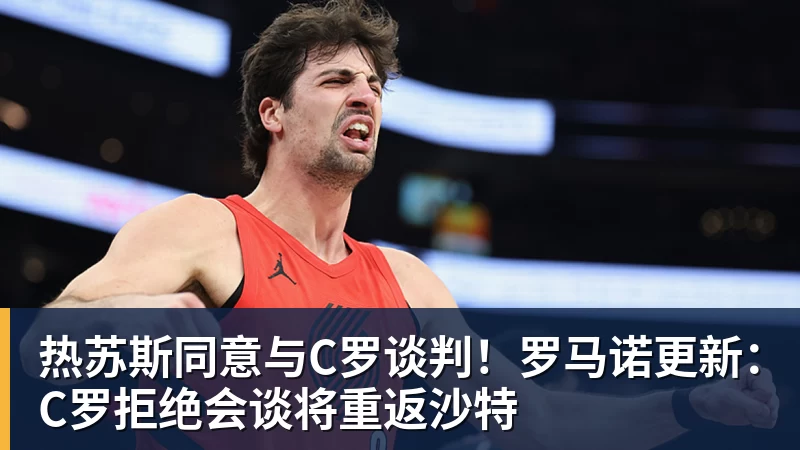 热苏斯同意与C罗谈判！罗马诺更新：C罗拒绝会谈将重返沙特