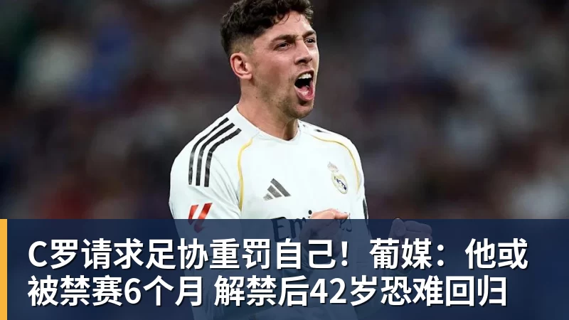 C罗请求足协重罚自己！葡媒：他或被禁赛6个月 解禁后42岁恐难回归