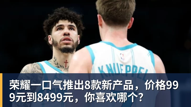 荣耀一口气推出8款新产品,价格999元到8499元,你喜欢哪个?
