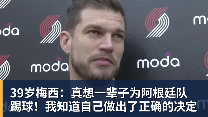 39岁梅西:真想一辈子为阿根廷队踢球!我知道自己做出了正确的决定