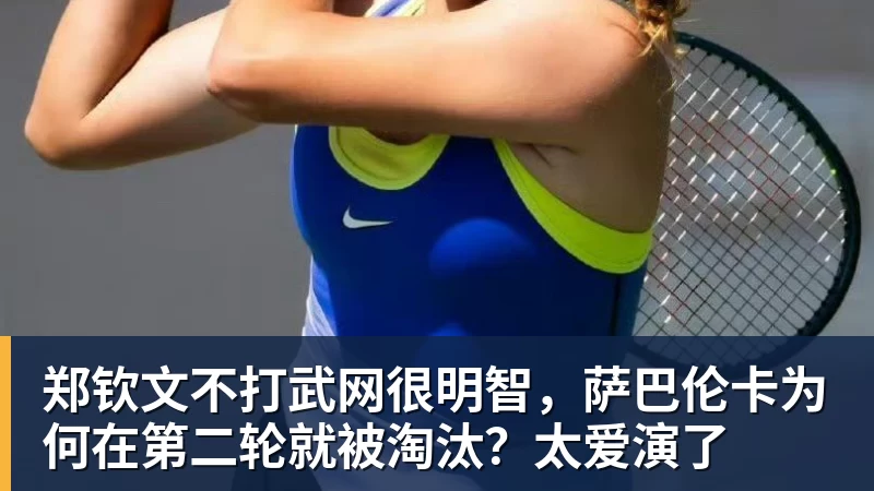 郑钦文不打武网很明智，萨巴伦卡为何在第二轮就被淘汰？太爱演了