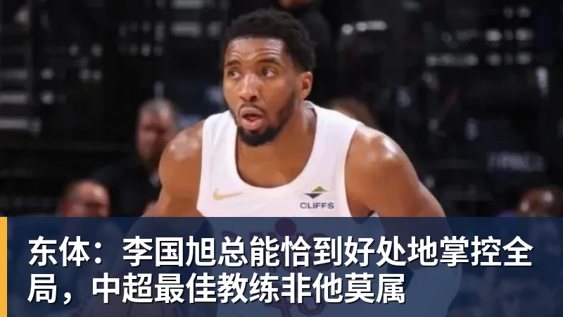 东体:李国旭总能恰到好处地掌控全局,中超最佳教练非他莫属